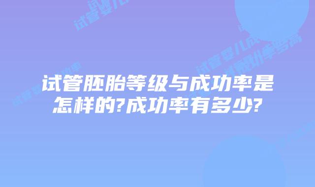 试管胚胎等级与成功率是怎样的?成功率有多少?
