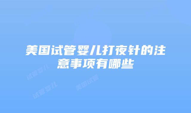 美国试管婴儿打夜针的注意事项有哪些
