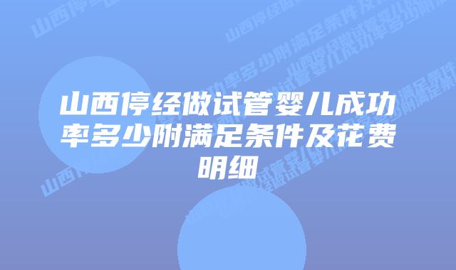 山西停经做试管婴儿成功率多少附满足条件及花费明细