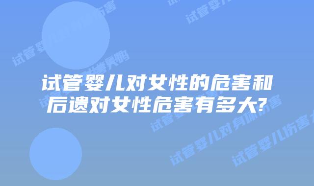 试管婴儿对女性的危害和后遗对女性危害有多大?