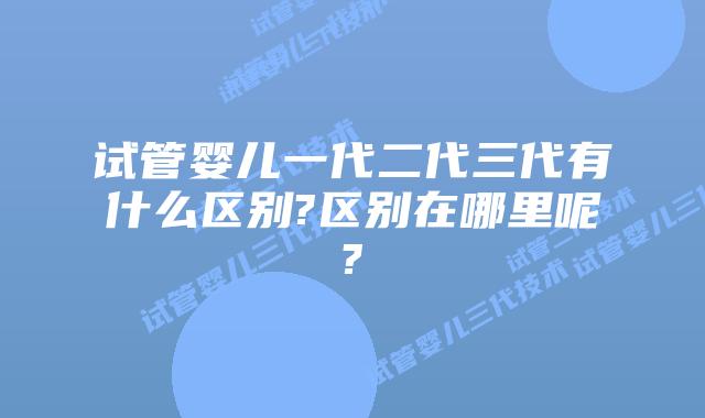 试管婴儿一代二代三代有什么区别?区别在哪里呢?