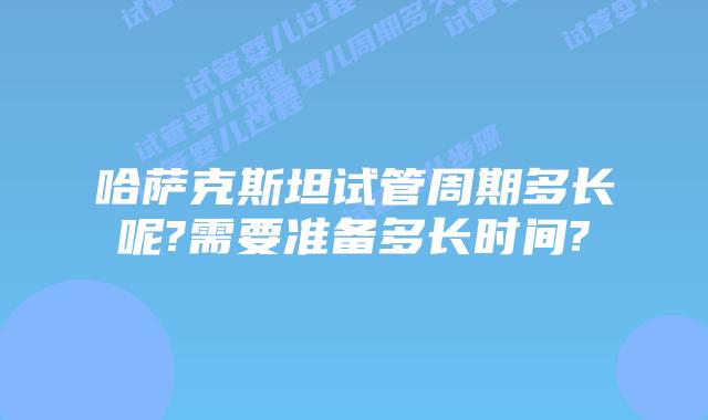 哈萨克斯坦试管周期多长呢?需要准备多长时间?