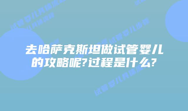 去哈萨克斯坦做试管婴儿的攻略呢?过程是什么?