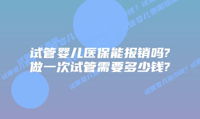 试管婴儿医保能报销吗?做一次试管需要多少钱?