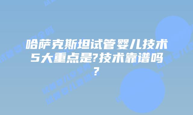 哈萨克斯坦试管婴儿技术5大重点是?技术靠谱吗?