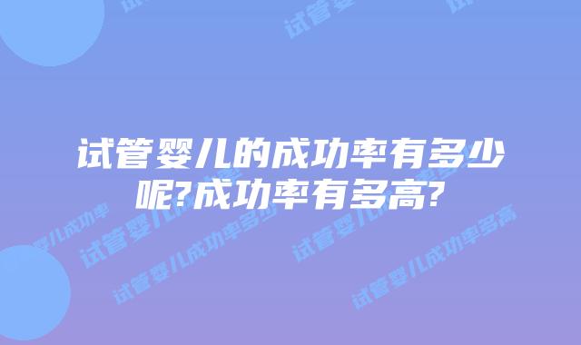 试管婴儿的成功率有多少呢?成功率有多高?