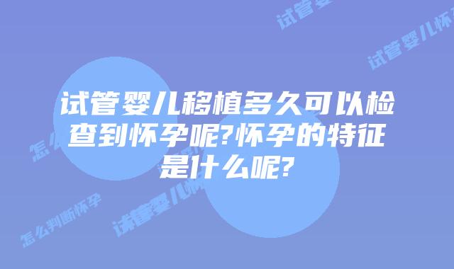 试管婴儿移植多久可以检查到怀孕呢?怀孕的特征是什么呢?