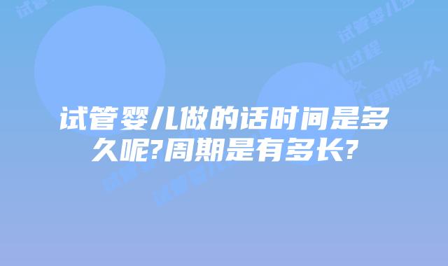 试管婴儿做的话时间是多久呢?周期是有多长?