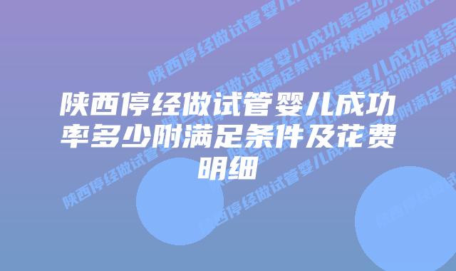 陕西停经做试管婴儿成功率多少附满足条件及花费明细