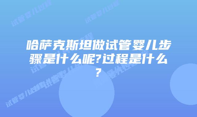 哈萨克斯坦做试管婴儿步骤是什么呢?过程是什么?