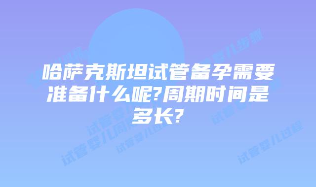 哈萨克斯坦试管备孕需要准备什么呢?周期时间是多长?