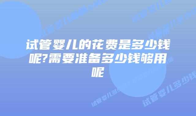 试管婴儿的花费是多少钱呢?需要准备多少钱够用呢