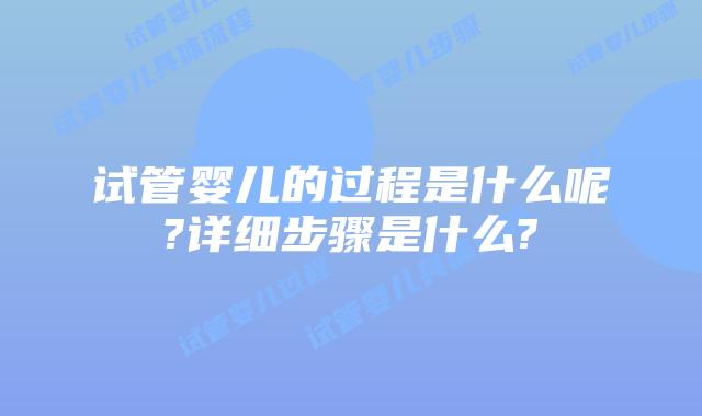 试管婴儿的过程是什么呢?详细步骤是什么?