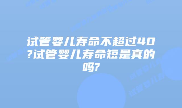 试管婴儿寿命不超过40?试管婴儿寿命短是真的吗?
