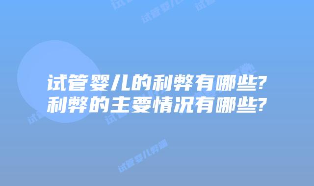 试管婴儿的利弊有哪些?利弊的主要情况有哪些?