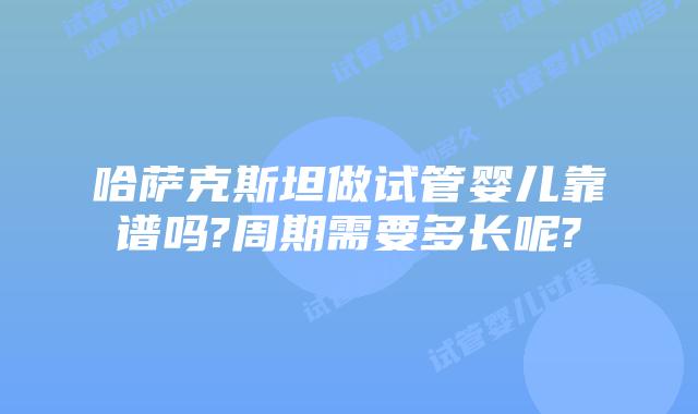 哈萨克斯坦做试管婴儿靠谱吗?周期需要多长呢?