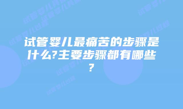 试管婴儿最痛苦的步骤是什么?主要步骤都有哪些?
