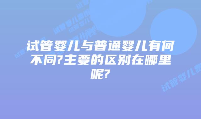 试管婴儿与普通婴儿有何不同?主要的区别在哪里呢?