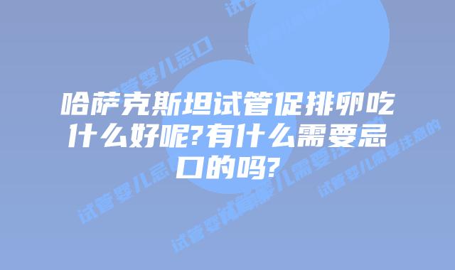 哈萨克斯坦试管促排卵吃什么好呢?有什么需要忌口的吗?