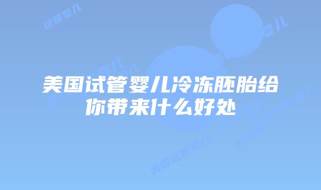 美国试管婴儿冷冻胚胎给你带来什么好处