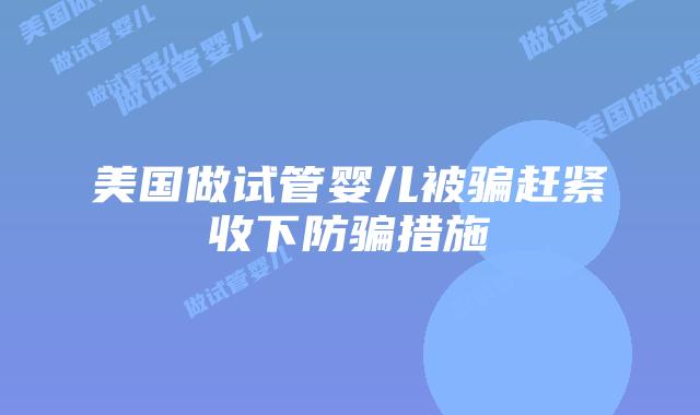 美国做试管婴儿被骗赶紧收下防骗措施