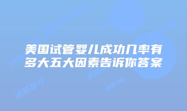 美国试管婴儿成功几率有多大五大因素告诉你答案
