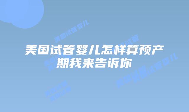 美国试管婴儿怎样算预产期我来告诉你