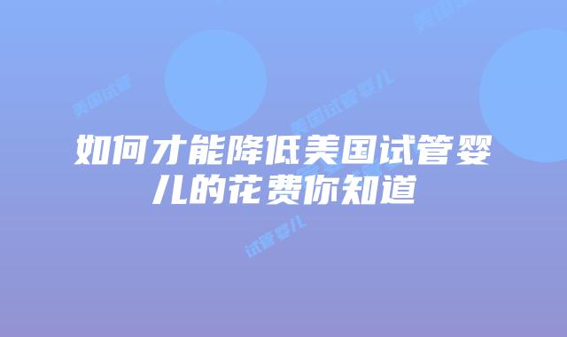 如何才能降低美国试管婴儿的花费你知道