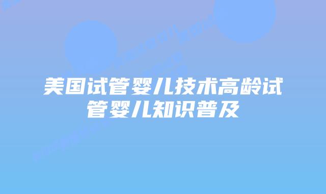 美国试管婴儿技术高龄试管婴儿知识普及