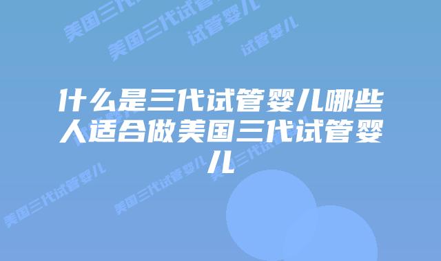 什么是三代试管婴儿哪些人适合做美国三代试管婴儿