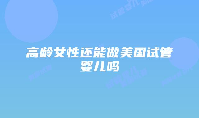 高龄女性还能做美国试管婴儿吗