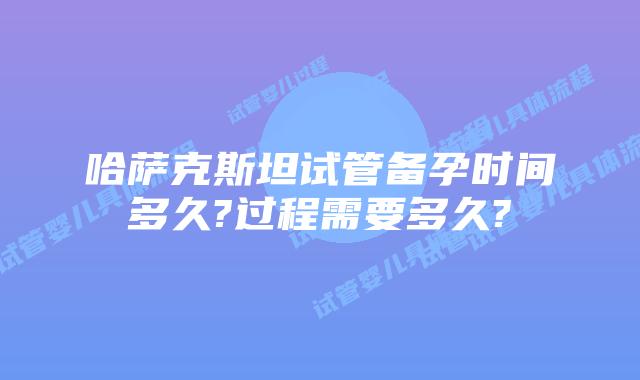 哈萨克斯坦试管备孕时间多久?过程需要多久?