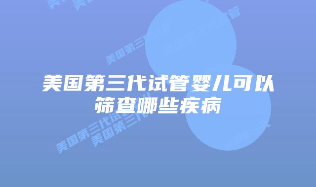美国第三代试管婴儿可以筛查哪些疾病