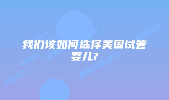 我们该如何选择美国试管婴儿?