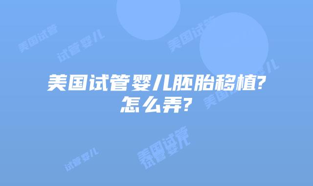 美国试管婴儿胚胎移植?怎么弄?