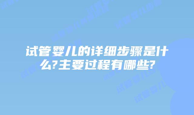 试管婴儿的详细步骤是什么?主要过程有哪些?