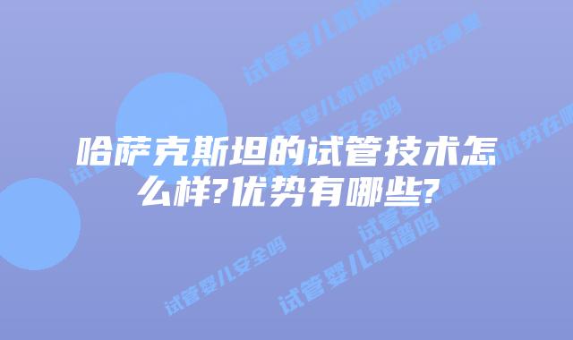哈萨克斯坦的试管技术怎么样?优势有哪些?