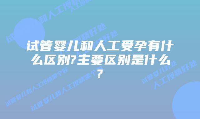 试管婴儿和人工受孕有什么区别?主要区别是什么?