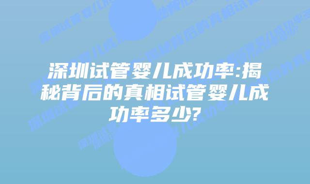 深圳试管婴儿成功率:揭秘背后的真相试管婴儿成功率多少?