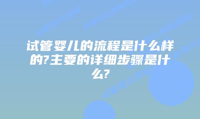 试管婴儿的流程是什么样的?主要的详细步骤是什么?