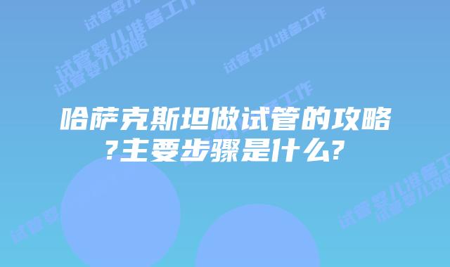 哈萨克斯坦做试管的攻略?主要步骤是什么?