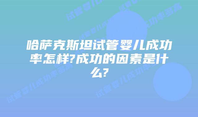 哈萨克斯坦试管婴儿成功率怎样?成功的因素是什么?