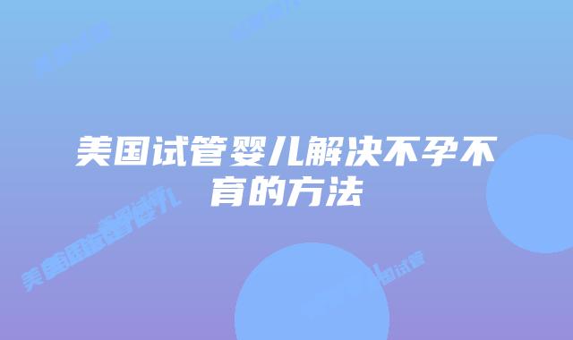 美国试管婴儿解决不孕不育的方法