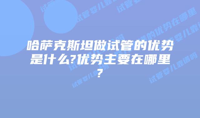 哈萨克斯坦做试管的优势是什么?优势主要在哪里?