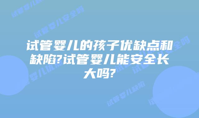 试管婴儿的孩子优缺点和缺陷?试管婴儿能安全长大吗?