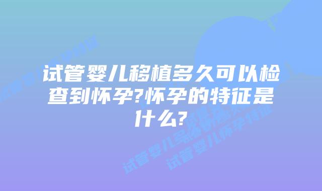 试管婴儿移植多久可以检查到怀孕?怀孕的特征是什么?
