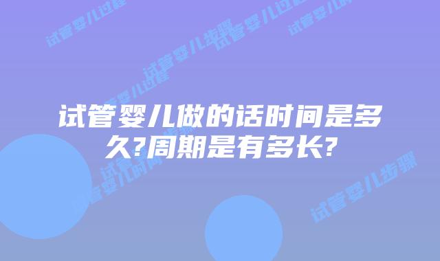试管婴儿做的话时间是多久?周期是有多长?