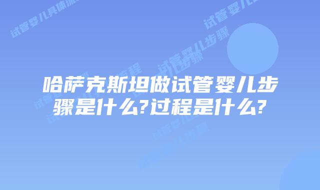 哈萨克斯坦做试管婴儿步骤是什么?过程是什么?