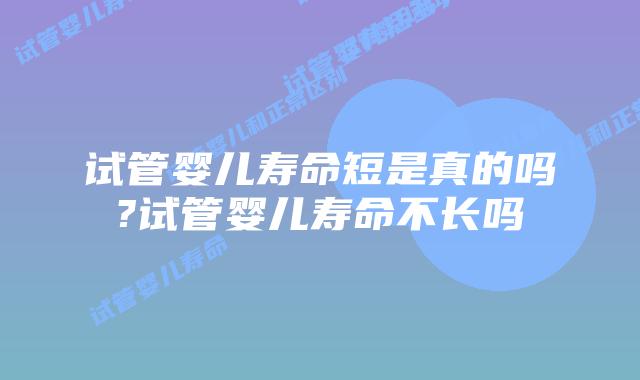 试管婴儿寿命短是真的吗?试管婴儿寿命不长吗