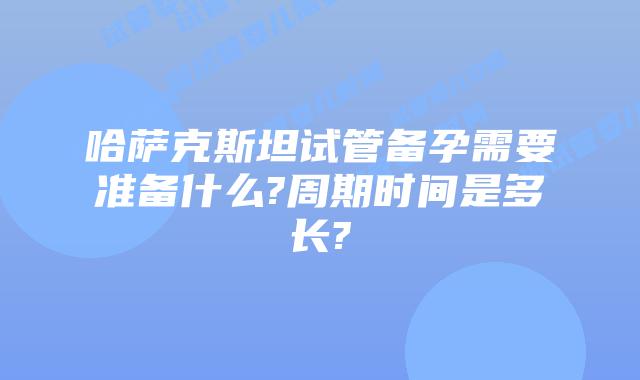 哈萨克斯坦试管备孕需要准备什么?周期时间是多长?